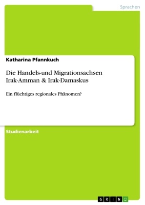 Katharina Pfannkuch - Die Handels-und Migrationsachsen Irak-Amman & Irak-Damaskus - Ein flüchtiges regionales Phänomen?