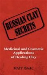 Matt Isaac - Russian Clay Secrets: Medicinal and Cosmetic Applications of Healing Clay