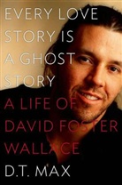 D T Max, D. T. Max, D.T. Max - Every Love Story Is a Ghost Story: A Life of David Foster Wallace