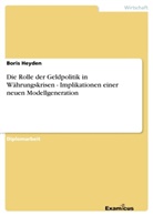 Boris Heyden - Die Rolle der Geldpolitik in Währungskrisen - Implikationen einer neuen Modellgeneration