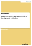 Oliver Schmitt - Besonderheiten der Projektfinanzierung im Kreditgeschäft bei Banken