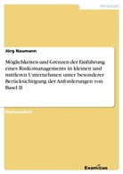 Jörg Naumann - Möglichkeiten und Grenzen der Einführung eines Risikomanagements in kleinen und mittleren Unternehmen unter besonderer Berücksichtigung der Anforderungen von Basel II