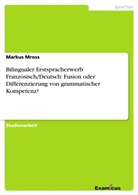 Markus Mross - Bilingualer Erstspracherwerb Französisch/Deutsch: Fusion oder Differenzierung von grammatischer Kompetenz?