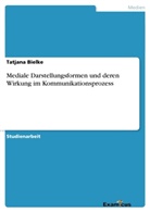 Tatjana Bielke - Mediale Darstellungsformen und deren Wirkung im Kommunikationsprozess