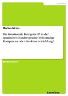 Markus Mross - Die funktionale Kategorie IP in der spanischen Kindersprache: Vollständige Kompetenz oder Strukturentwicklung?
