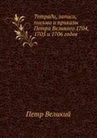 Velikij Petr - Tetradi, zapisi, pis'ma i prikazy Petra Velikogo 1704, 1705 i 1706 godov