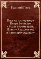 Andrej Bogdanov, Velikij Petr - Pis'ma imperatora Petra Velikogo k bratu svoemu tsaryu Ioannu Alekseevichu i patriarhu Adrianu