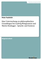 Peter Faulstich - Eine Untersuchung zu philosophischen Grundfragen bei Ludwig Wittgenstein und Martin Heidegger - Sprache und Existenz