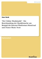 Uwe Henk - "Der Online Musikmarkt" - Ein Benchmarking der Musikbranche am Beispiel der Internet Plattformen Musicload und iTunes Music Store