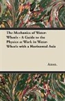 Anon, Anon. - The Mechanics of Water-Wheels - A Guide to the Physics at Work in Water-Wheels with a Horizontal Axis