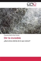 Francisco Martin Díez Fischer - Oír lo invisible