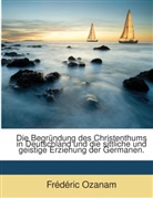 Frédéric Ozanam - Die Begründung Des Christenthums in Deutschland Und Die Sittliche Und Geistige Erziehung Der Germanen
