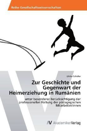 Ulrike Schäfer - Zur Geschichte und Gegenwart der Heimerziehung in Rumänien unter besonderer Berücksichtigung der professionellen Haltung der pädagogischen Mitarbeiter/innen