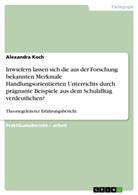 Alexandra Koch - Inwiefern lassen sich die aus der Forschung bekannten Merkmale Handlungsorientierten Unterrichts durch prägnante Beispiele aus dem Schulalltag verdeutlichen?