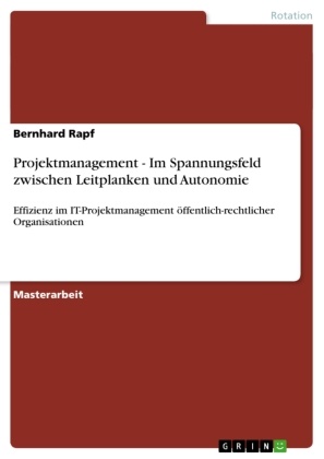 Bernhard Rapf - Projektmanagement - Im Spannungsfeld zwischen Leitplanken und Autonomie Effizienz im IT-Projektmanagement öffentlich-rechtlicher Organisationen