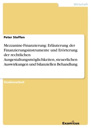 Peter Steffen - Mezzanine-Finanzierung: Erläuterung der Finanzierungsinstrumente und Erörterung der rechtlichen Ausgestaltungsmöglichkeiten, steuerlichen Auswirkungen und bilanziellen Behandlung