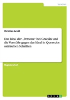 Christian Arndt - Das Ideal der  Persona  bei Gracián und die Verstöße gegen das Ideal in Quevedos satirischen Schriften