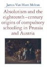 James Van Horn Melton - Absolutism and the Eighteenth-Century Origins of Compulsory Schooling in Prussia and Austria
