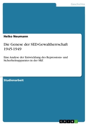 Heiko Neumann - Die Genese der SED-Gewaltherrschaft 1945-1949 Eine Analyse der Entwicklung des Repressions- und Sicherheitsapparates in der SBZ