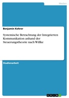 Benjamin Kehrer - Systemische Betrachtung der Integrierten Kommunikation anhand der Steuerungstheorie nach Willke