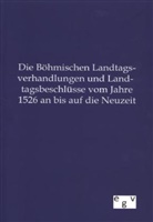 Ohne Autor - Die Böhmischen Landtagsverhandlungen und Landtagsbeschlüsse vom Jahre 1526 an bis auf die Neuzeit