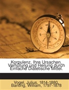 Banting 1797-1878, Vogel 1814-1880, William Banting, Julius Vogel - Korpulenz, Ihre Ursachen, Verhütung Und Heilung Durch Einfache Diätetische Mittel : Mit Benutzung Der Erfahrungen Von William Banting