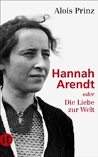 Alois Prinz - Hannah Arendt oder Die Liebe zur Welt