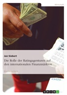 Jan Siebert - Die Rolle der Ratingagenturen auf den internationalen Finanzmärkten