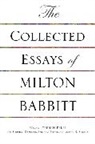 Milton Babbitt, Babbitt Milton, Stephen Dembski, Dembski Stephen, Andrew Mead, Mead Andrew... - Collected Essays of Milton Babbitt