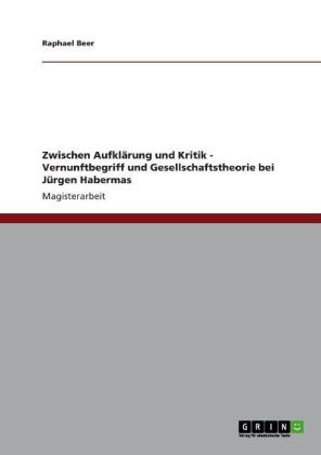 Raphael Beer - Zwischen Aufklärung und Kritik - Vernunftbegriff und Gesellschaftstheorie bei Jürgen Habermas