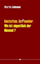 Martin Lehmann - Gestatten, Gottsucher. Wo ist eigentlich der Himmel?