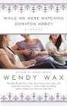 Wendy Wax, Wax Wendy - While We Were Watching Downton Abbey