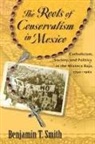Benjamin T Smith, Benjamin T. Smith, SMITH BENJAMIN T - The Roots of Conservatism in Mexico