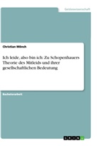 Christian Mönch - Ich leide, also bin ich: Zu Schopenhauers Theorie des Mitleids und ihrer gesellschaftlichen Bedeutung