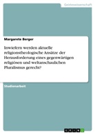 Margarete Berger - Inwiefern werden aktuelle religionstheologische Ansätze der Herausforderung eines gegenwärtigen religiösen und weltanschaulichen Pluralismus gerecht?