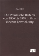 Kaehler - Die Preußische Reiterei von 1806 bis 1876 in ihrer inneren Entwicklung