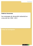 Federico Vaccarezza - Las estrategias de desarrollo industrial en corea del sur 1960 - 2011