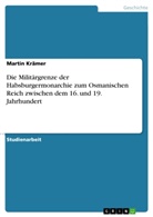 Martin Krämer - Die Militärgrenze der Habsburgermonarchie zum Osmanischen Reich zwischen dem 16. und 19. Jahrhundert
