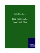 Fritz Ehrenberg - Der praktische Rosenzüchter