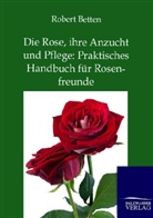 Robert Betten - Die Rose, ihre Anzucht und Pflege