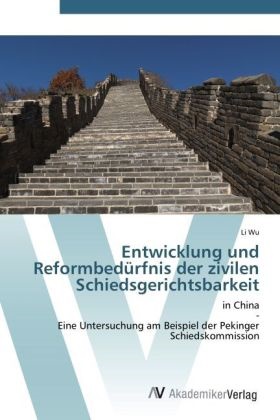 Li Wu - Entwicklung und Reformbedürfnis der zivilen Schiedsgerichtsbarkeit in China - Eine Untersuchung am Beispiel der Pekinger Schiedskommission