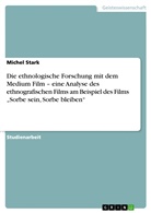 Michel Stark - Die ethnologische Forschung mit dem Medium Film - eine Analyse des ethnografischen Films am Beispiel des Films "Sorbe sein, Sorbe bleiben"