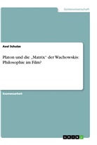 Axel Schulze - Platon und die "Matrix" der Wachowskis: Philosophie im Film?