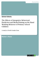 Getnet Eshetu - The Effects of Integrative Behavioral Prediction and Media Priming on the Hand Washing Behavior of Primary School Children