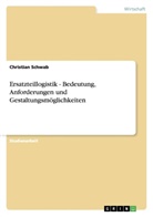 Christian Schwab - Ersatzteillogistik - Bedeutung, Anforderungen und Gestaltungsmöglichkeiten