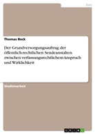 Thomas Beck - Der Grundversorgungsauftrag der öffentlich-rechtlichen Sendeanstalten zwischen verfassungsrechtlichem Anspruch und Wirklichkeit