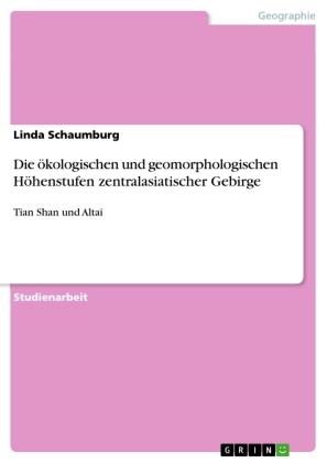 Linda Schaumburg - Die ökologischen und geomorphologischen Höhenstufen zentralasiatischer Gebirge Tian Shan und Altai