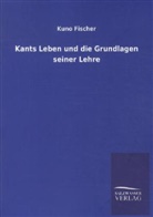 Kuno Fischer - Kants Leben und die Grundlagen seiner Lehre