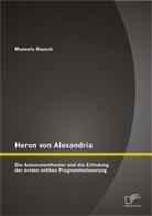 Manuela Rausch - Heron von Alexandria: Die Automatentheater und die Erfindung der ersten antiken Programmsteuerung