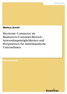 Markus Arend - Electronic Commerce im Business-to-Consumer-Bereich -  Anwendungsmöglichkeiten und Perspektiven für mittelständische Unternehmen